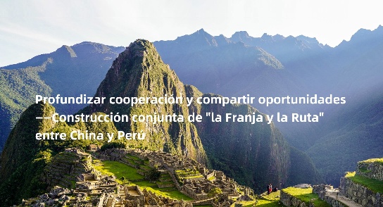 Profundizar cooperación y compartir oportunidades——Construcción conjunta de "la Franja y la Ruta" entre China y Perú